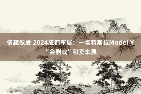 情趣做爱 2024成都车展：一场特斯拉Model Y“会剿战”和卖车展