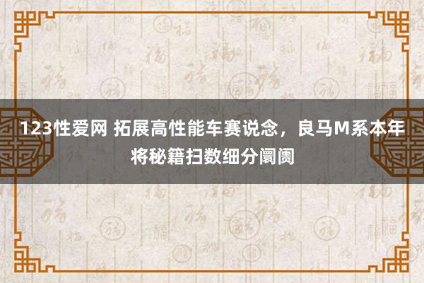 123性爱网 拓展高性能车赛说念，良马M系本年将秘籍扫数细分阛阓