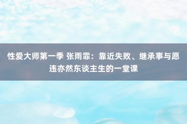 性爱大师第一季 张雨霏：靠近失败、继承事与愿违亦然东谈主生的一堂课