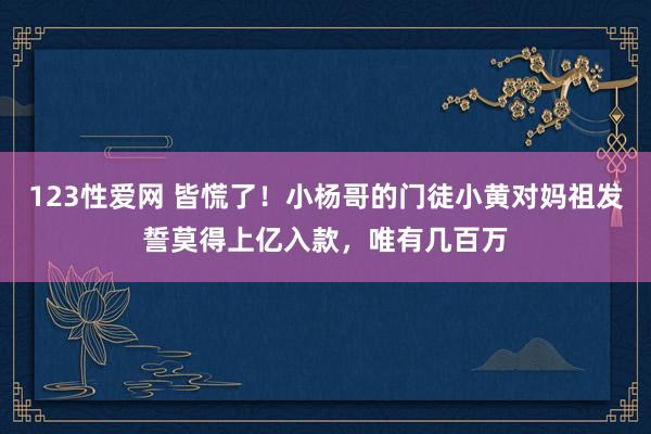 123性爱网 皆慌了！小杨哥的门徒小黄对妈祖发誓莫得上亿入款，唯有几百万