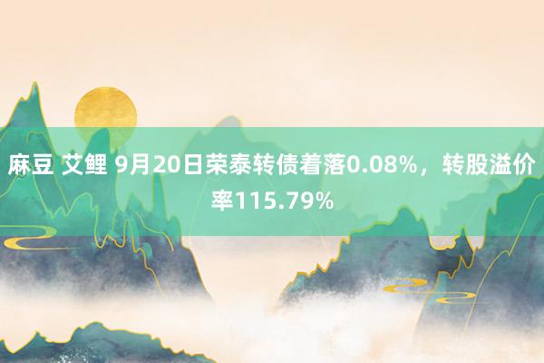 麻豆 艾鲤 9月20日荣泰转债着落0.08%，转股溢价率115.79%