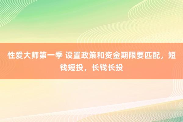 性爱大师第一季 设置政策和资金期限要匹配，短钱短投，长钱长投