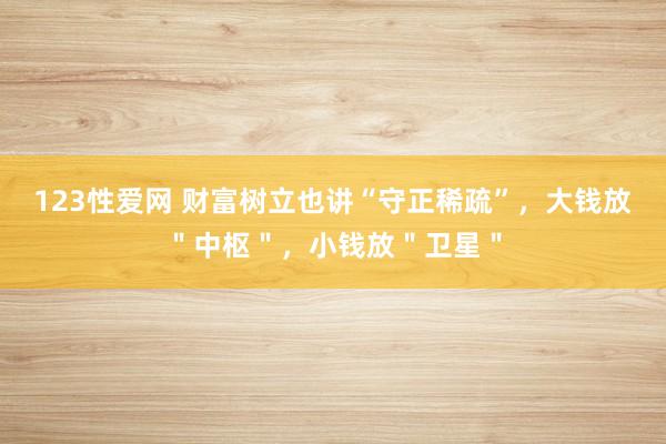 123性爱网 财富树立也讲“守正稀疏”，大钱放＂中枢＂，小钱放＂卫星＂