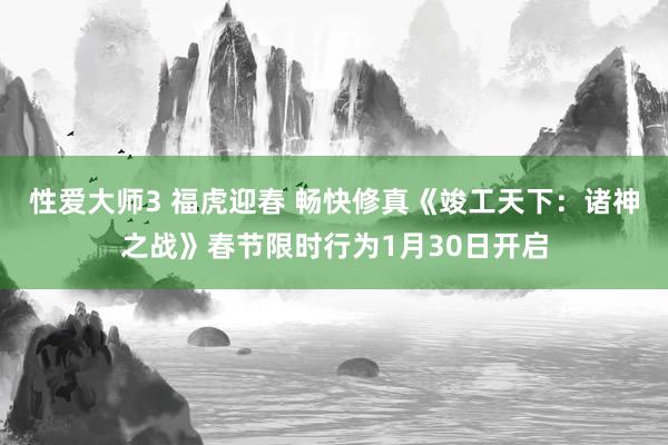 性爱大师3 福虎迎春 畅快修真《竣工天下：诸神之战》春节限时行为1月30日开启