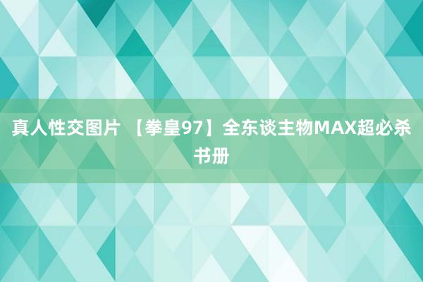 真人性交图片 【拳皇97】全东谈主物MAX超必杀书册