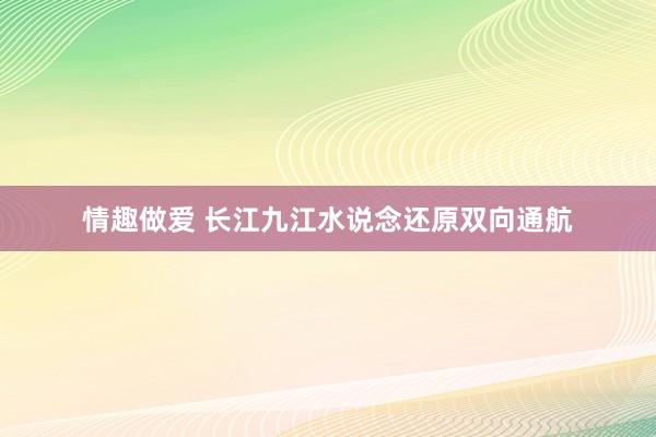 情趣做爱 长江九江水说念还原双向通航