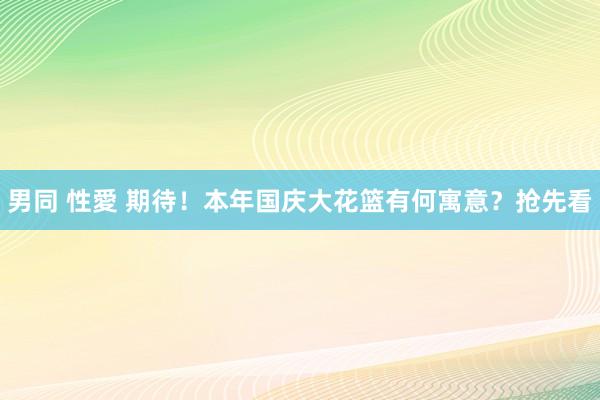 男同 性愛 期待！本年国庆大花篮有何寓意？抢先看