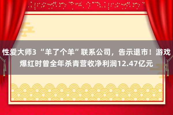 性爱大师3 “羊了个羊”联系公司，告示退市！游戏爆红时曾全年杀青营收净利润12.47亿元