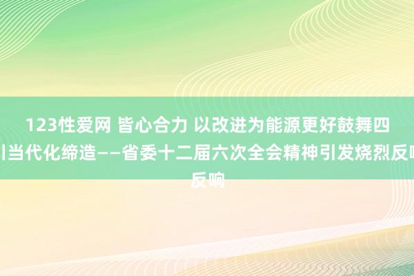 123性爱网 皆心合力 以改进为能源更好鼓舞四川当代化缔造——省委十二届六次全会精神引发烧烈反响