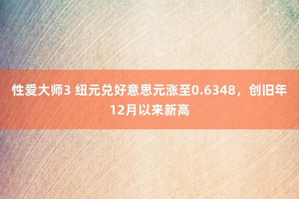 性爱大师3 纽元兑好意思元涨至0.6348，创旧年12月以来新高