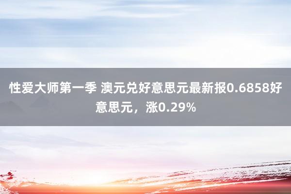 性爱大师第一季 澳元兑好意思元最新报0.6858好意思元，涨0.29%