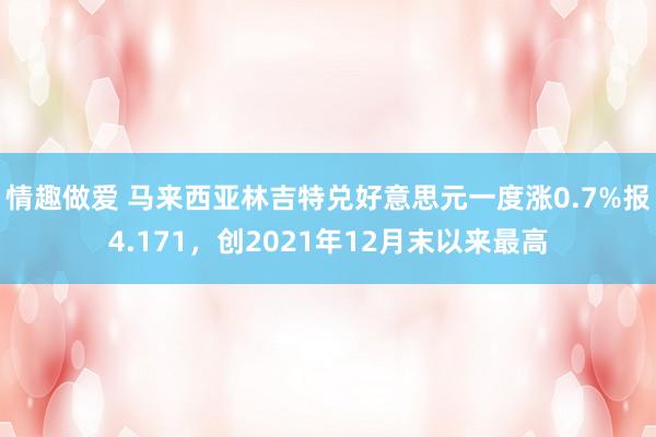 情趣做爱 马来西亚林吉特兑好意思元一度涨0.7%报4.171，创2021年12月末以来最高