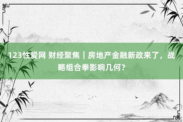 123性爱网 财经聚焦｜房地产金融新政来了，战略组合拳影响几何？