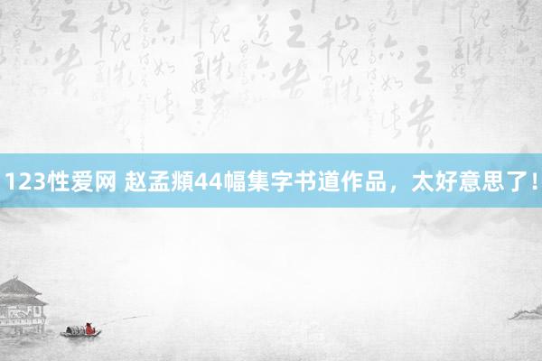 123性爱网 赵孟頫44幅集字书道作品，太好意思了！