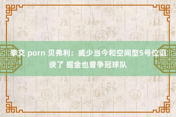 拳交 porn 贝弗利：威少当今和空间型5号位谄谀了 掘金也曾争冠球队