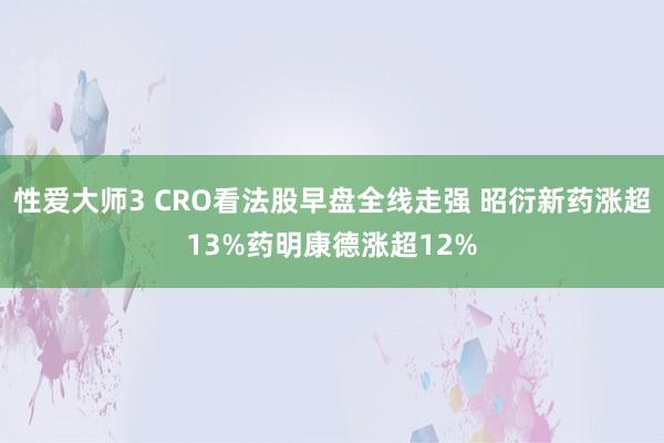 性爱大师3 CRO看法股早盘全线走强 昭衍新药涨超13%药明康德涨超12%