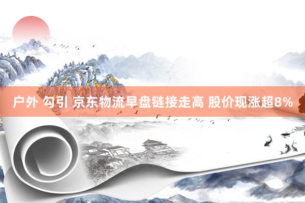 户外 勾引 京东物流早盘链接走高 股价现涨超8%