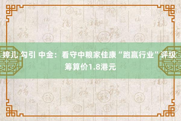 婷儿 勾引 中金：看守中粮家佳康“跑赢行业”评级 筹算价1.8港元