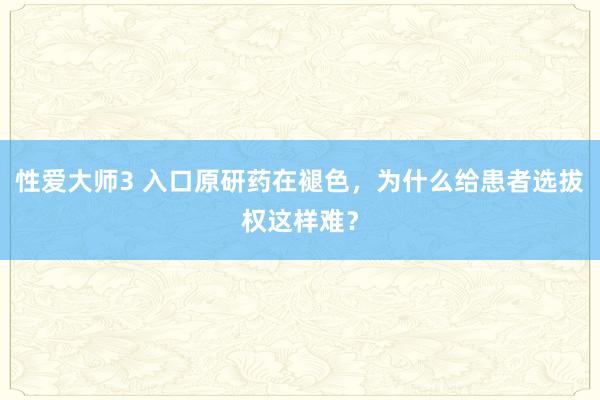 性爱大师3 入口原研药在褪色，为什么给患者选拔权这样难？