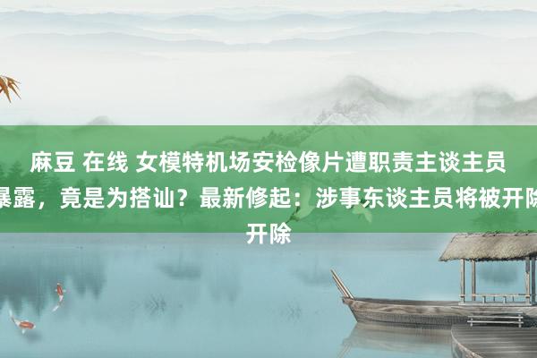 麻豆 在线 女模特机场安检像片遭职责主谈主员暴露，竟是为搭讪？最新修起：涉事东谈主员将被开除