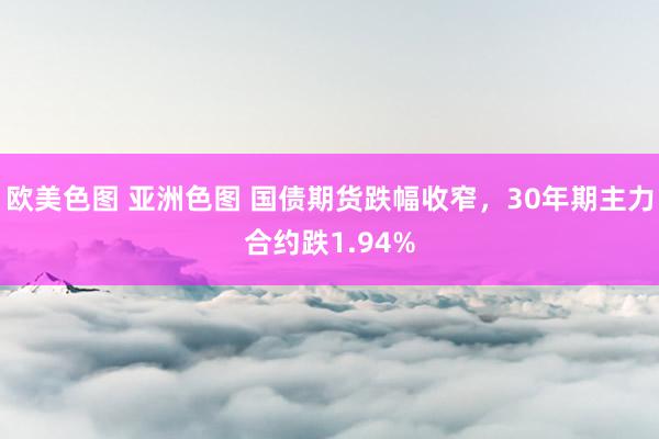 欧美色图 亚洲色图 国债期货跌幅收窄，30年期主力合约跌1.94%