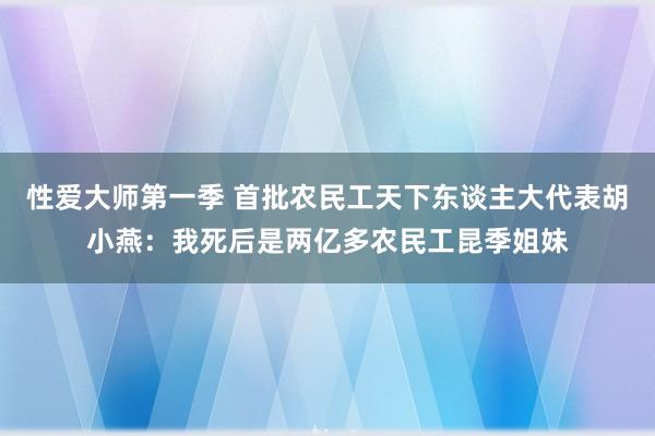 性爱大师第一季 首批农民工天下东谈主大代表胡小燕：我死后是两亿多农民工昆季姐妹