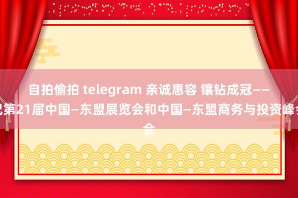 自拍偷拍 telegram 亲诚惠容 镶钻成冠——记第21届中国—东盟展览会和中国—东盟商务与投资峰会