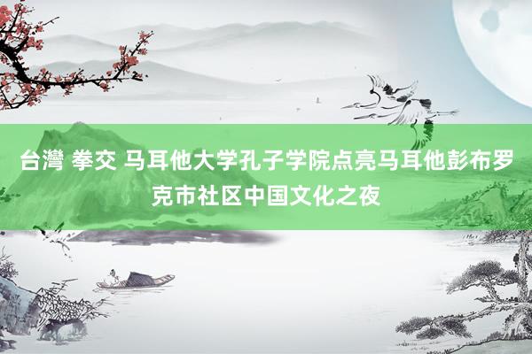 台灣 拳交 马耳他大学孔子学院点亮马耳他彭布罗克市社区中国文化之夜