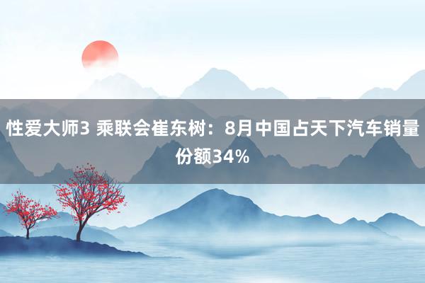 性爱大师3 乘联会崔东树：8月中国占天下汽车销量份额34%