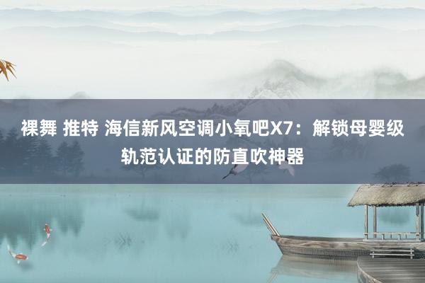 裸舞 推特 海信新风空调小氧吧X7：解锁母婴级轨范认证的防直吹神器