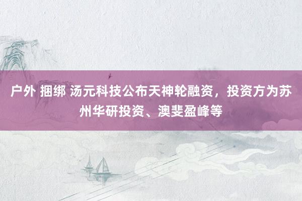 户外 捆绑 汤元科技公布天神轮融资，投资方为苏州华研投资、澳斐盈峰等