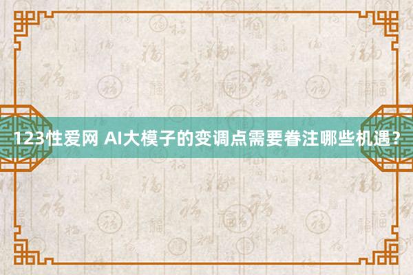 123性爱网 AI大模子的变调点需要眷注哪些机遇？