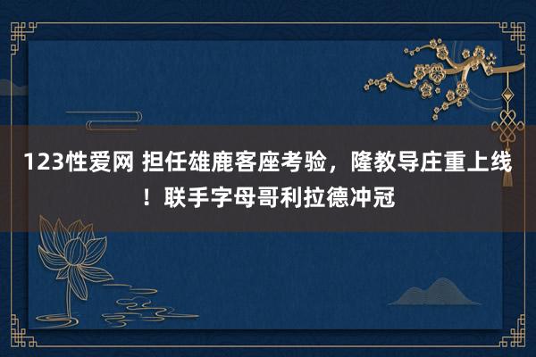 123性爱网 担任雄鹿客座考验，隆教导庄重上线！联手字母哥利拉德冲冠