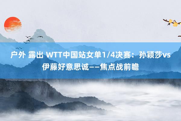 户外 露出 WTT中国站女单1/4决赛：孙颖莎vs伊藤好意思诚——焦点战前瞻