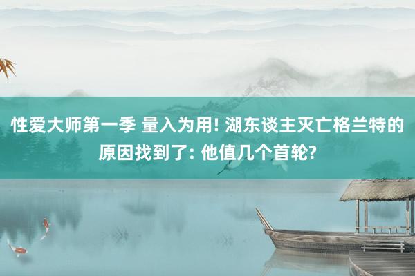 性爱大师第一季 量入为用! 湖东谈主灭亡格兰特的原因找到了: 他值几个首轮?