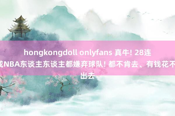 hongkongdoll onlyfans 真牛! 28连败， 成NBA东谈主东谈主都嫌弃球队! 都不肯去、有钱花不出去