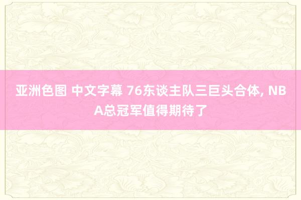 亚洲色图 中文字幕 76东谈主队三巨头合体， NBA总冠军值得期待了