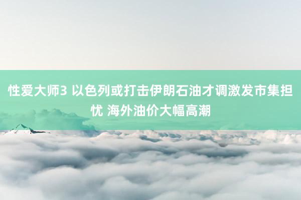 性爱大师3 以色列或打击伊朗石油才调激发市集担忧 海外油价大幅高潮