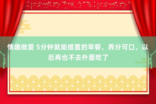 情趣做爱 5分钟就能措置的早餐，养分可口，以后再也不去外面吃了