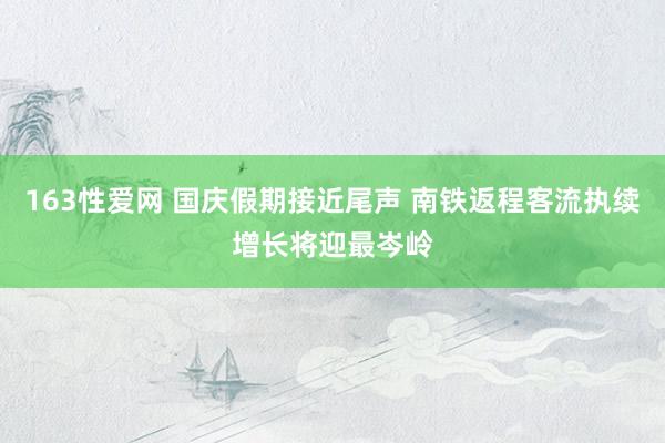 163性爱网 国庆假期接近尾声 南铁返程客流执续增长将迎最岑岭