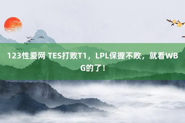 123性爱网 TES打败T1，LPL保握不败，就看WBG的了！