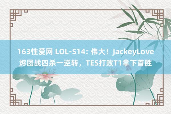 163性爱网 LOL-S14: 伟大！JackeyLove烬团战四杀一逆转，TES打败T1拿下首胜