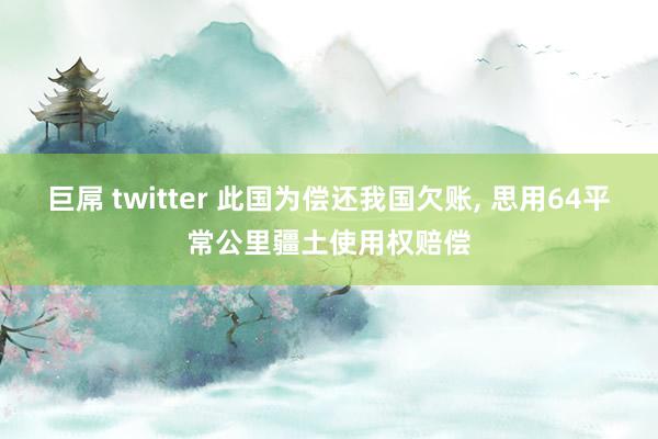 巨屌 twitter 此国为偿还我国欠账， 思用64平常公里疆土使用权赔偿