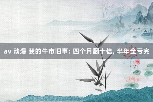 av 动漫 我的牛市旧事: 四个月翻十倍， 半年全亏完