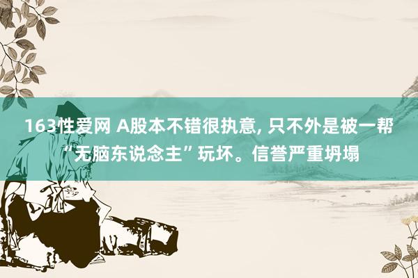 163性爱网 A股本不错很执意， 只不外是被一帮“无脑东说念主”玩坏。信誉严重坍塌