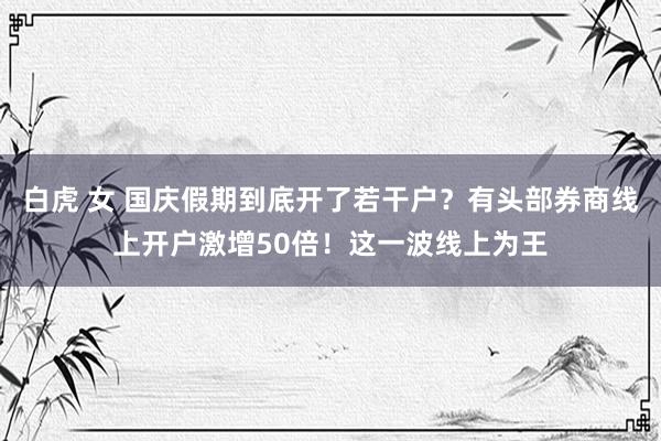 白虎 女 国庆假期到底开了若干户？有头部券商线上开户激增50倍！这一波线上为王