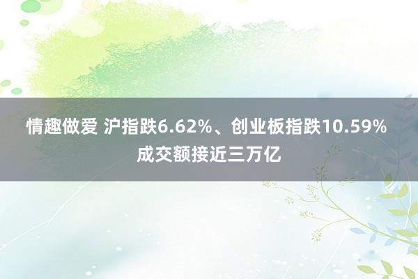 情趣做爱 沪指跌6.62%、创业板指跌10.59% 成交额接近三万亿