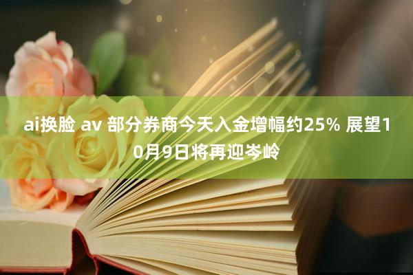 ai换脸 av 部分券商今天入金增幅约25% 展望10月9日将再迎岑岭