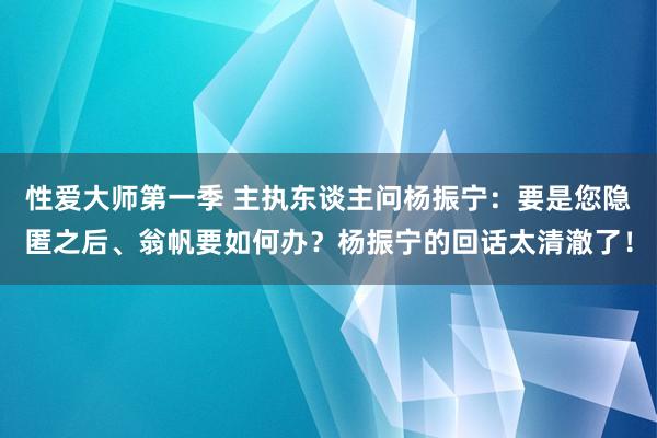 性爱大师第一季 主执东谈主问杨振宁：要是您隐匿之后、翁帆要如何办？杨振宁的回话太清澈了！