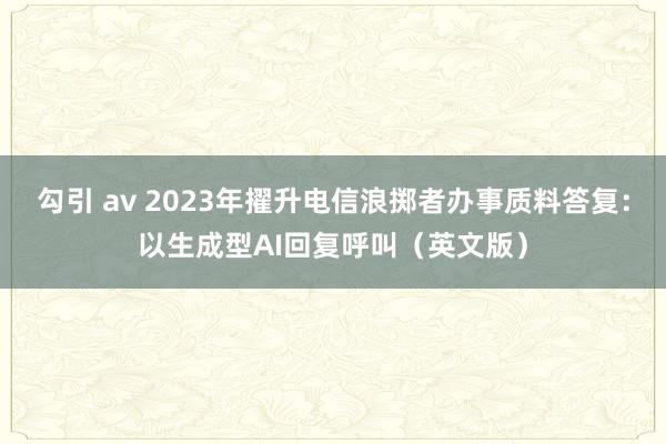 勾引 av 2023年擢升电信浪掷者办事质料答复：以生成型AI回复呼叫（英文版）